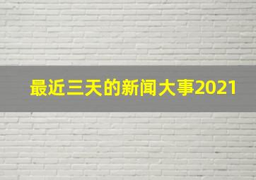 最近三天的新闻大事2021