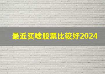 最近买啥股票比较好2024