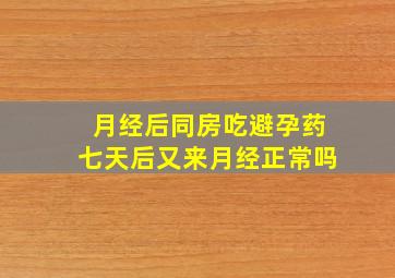 月经后同房吃避孕药七天后又来月经正常吗