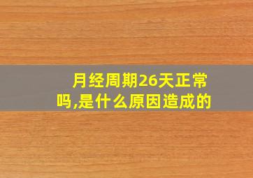 月经周期26天正常吗,是什么原因造成的