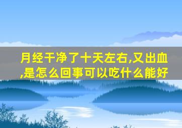 月经干净了十天左右,又出血,是怎么回事可以吃什么能好