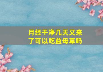 月经干净几天又来了可以吃益母草吗