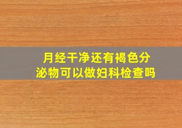 月经干净还有褐色分泌物可以做妇科检查吗