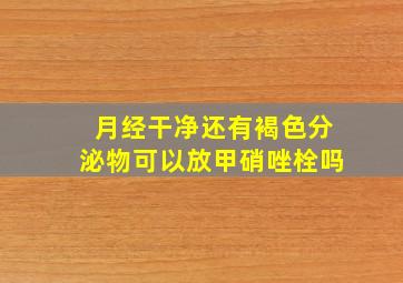 月经干净还有褐色分泌物可以放甲硝唑栓吗