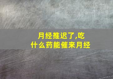 月经推迟了,吃什么药能催来月经