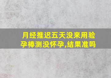 月经推迟五天没来用验孕棒测没怀孕,结果准吗