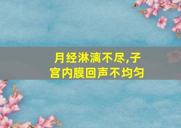 月经淋漓不尽,子宫内膜回声不均匀