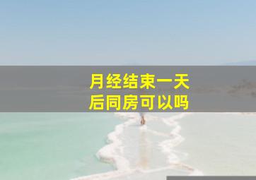 月经结束一天后同房可以吗