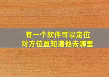 有一个软件可以定位对方位置知道他去哪里