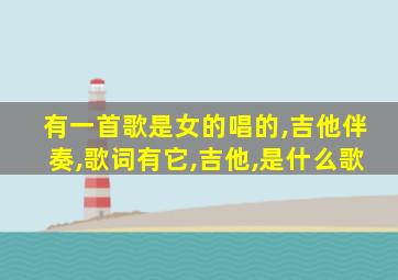 有一首歌是女的唱的,吉他伴奏,歌词有它,吉他,是什么歌