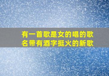 有一首歌是女的唱的歌名带有酒字挺火的新歌