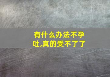 有什么办法不孕吐,真的受不了了