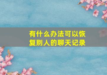 有什么办法可以恢复别人的聊天记录