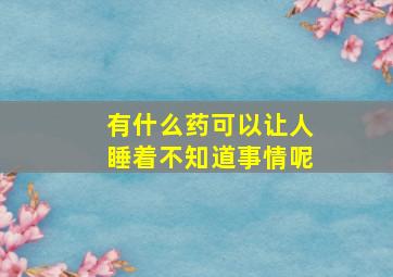 有什么药可以让人睡着不知道事情呢