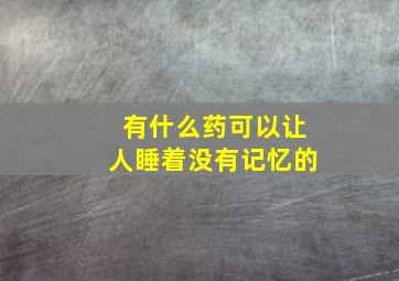 有什么药可以让人睡着没有记忆的