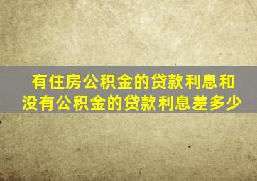 有住房公积金的贷款利息和没有公积金的贷款利息差多少