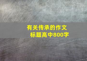 有关传承的作文标题高中800字