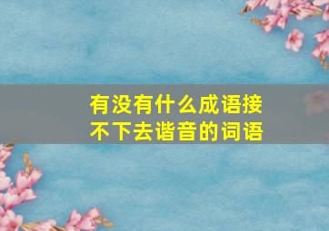 有没有什么成语接不下去谐音的词语