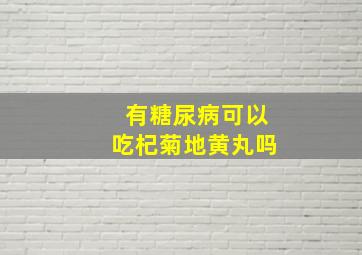 有糖尿病可以吃杞菊地黄丸吗