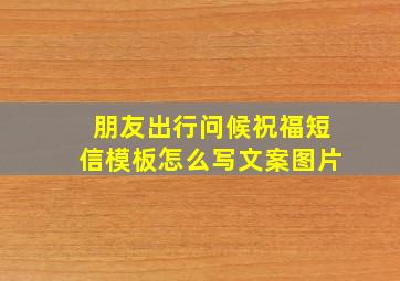 朋友出行问候祝福短信模板怎么写文案图片