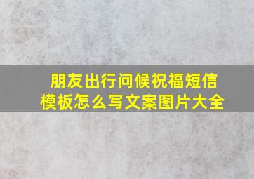 朋友出行问候祝福短信模板怎么写文案图片大全