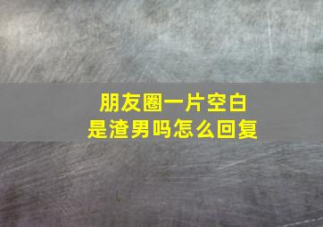 朋友圈一片空白是渣男吗怎么回复