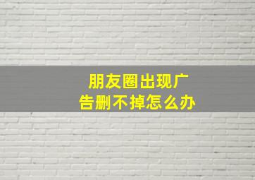 朋友圈出现广告删不掉怎么办