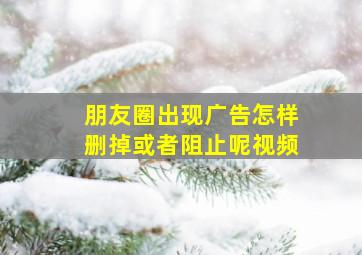 朋友圈出现广告怎样删掉或者阻止呢视频