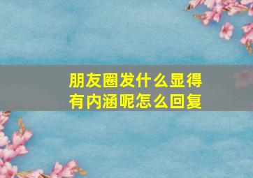 朋友圈发什么显得有内涵呢怎么回复