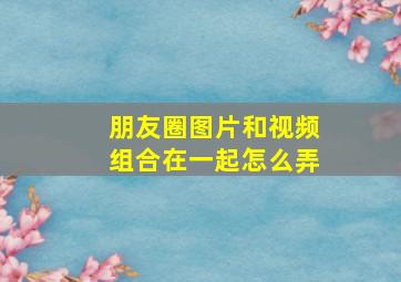 朋友圈图片和视频组合在一起怎么弄