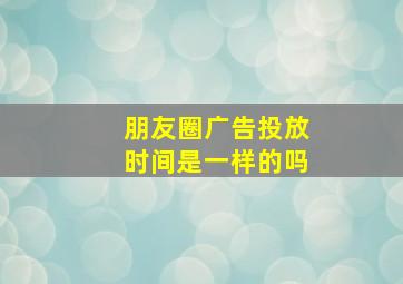 朋友圈广告投放时间是一样的吗