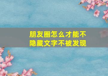 朋友圈怎么才能不隐藏文字不被发现