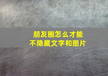 朋友圈怎么才能不隐藏文字和图片