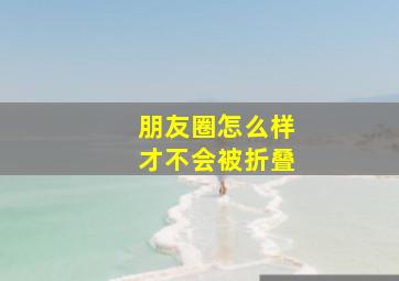 朋友圈怎么样才不会被折叠