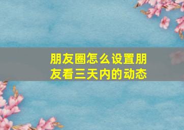 朋友圈怎么设置朋友看三天内的动态