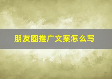 朋友圈推广文案怎么写