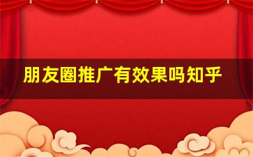 朋友圈推广有效果吗知乎