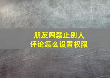 朋友圈禁止别人评论怎么设置权限