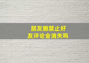 朋友圈禁止好友评论会消失吗