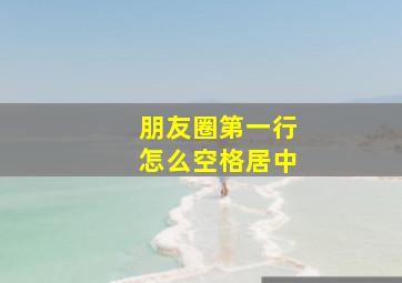 朋友圈第一行怎么空格居中