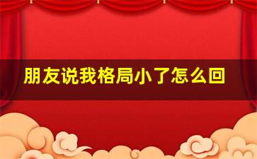 朋友说我格局小了怎么回