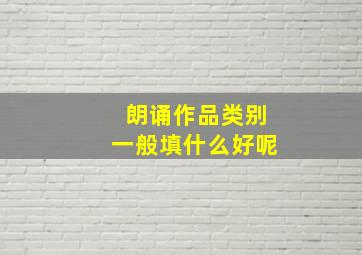 朗诵作品类别一般填什么好呢