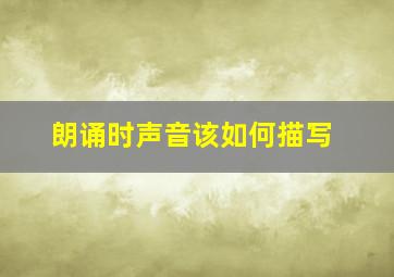 朗诵时声音该如何描写