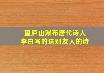 望庐山瀑布唐代诗人李白写的送别友人的诗