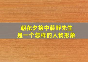 朝花夕拾中藤野先生是一个怎样的人物形象