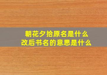 朝花夕拾原名是什么改后书名的意思是什么