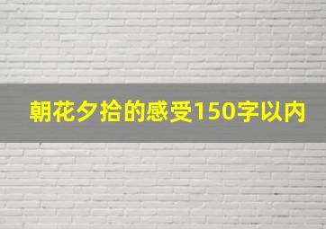 朝花夕拾的感受150字以内