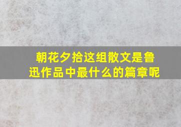 朝花夕拾这组散文是鲁迅作品中最什么的篇章呢