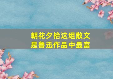 朝花夕拾这组散文是鲁迅作品中最富