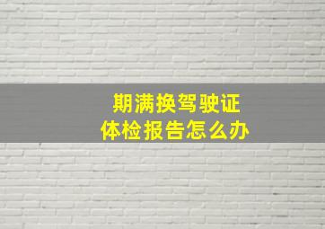 期满换驾驶证体检报告怎么办